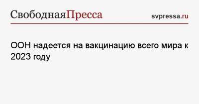 Джонс Хопкинс - Абдулла Шахид - ООН надеется на вакцинацию всего мира к 2023 году - svpressa.ru - Словения