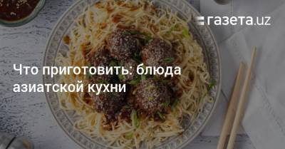 Что приготовить: блюда азиатской кухни - gazeta.uz - Китай - Узбекистан