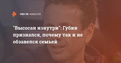 Андрей Губин - "Высосан изнутри": Губин признался, почему так и не обзавелся семьей - ren.tv