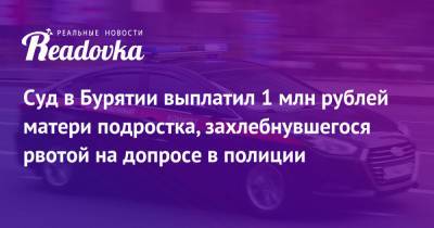 Суд в Бурятии выплатил 1 млн рублей матери подростка, захлебнувшегося рвотой на допросе в полиции - readovka.ru - Россия - Улан-Удэ - респ.Бурятия