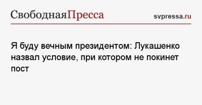 Александр Лукашенко - Джо Байден - Я буду вечным президентом: Лукашенко назвал условие, при котором не покинет пост - svpressa.ru - США - Белоруссия