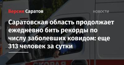Саратовская область продолжает ежедневно бить рекорды по числу заболевших ковидом: еще 313 человек за сутки - nversia.ru - Саратовская обл. - Саратов - район Энгельсский
