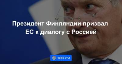 Президент Финляндии призвал ЕС к диалогу с Россией - news.mail.ru - Москва - Россия - Финляндия