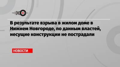 В результате взрыва в жилом доме в Нижнем Новгороде, по данным властей, несущие конструкции не пострадали - echo.msk.ru - Нижний Новгород