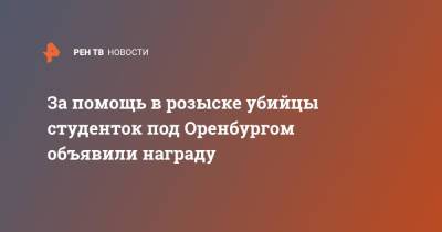 Денис Паслер - За помощь в розыске убийцы студенток под Оренбургом объявили награду - ren.tv - Оренбург - Оренбургская обл. - Гай