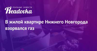 В жилой квартире Нижнего Новгорода взорвался газ - readovka.ru - Нижний Новгород - Ногинск