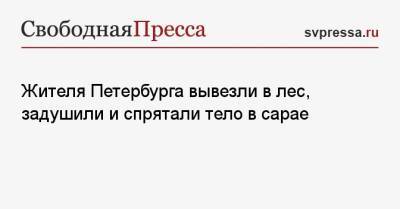 Жителя Петербурга вывезли в лес, задушили и спрятали тело в сарае - svpressa.ru - Петербурга