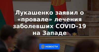 Александр Лукашенко - Лукашенко заявил о «провале» лечения заболевших COVID-19 на Западе - news.mail.ru - США - Англия - Белоруссия