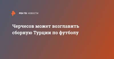 Станислав Черчесов - Черчесов может возглавить сборную Турции по футболу - ren.tv - Россия - Китай - Турция - Ирак - Саудовская Аравия