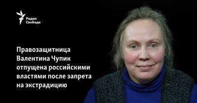 Правозащитница Валентина Чупик отпущена российскими властями после запрета на экстрадицию - svoboda.org - Москва - Россия - Армения - Ереван