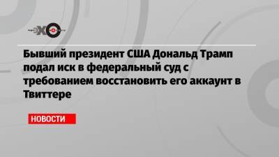 Дональд Трамп - Бывший президент США Дональд Трамп подал иск в федеральный суд с требованием восстановить его аккаунт в Твиттере - echo.msk.ru - США