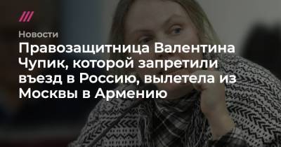 Правозащитница Валентина Чупик, которой запретили въезд в Россию, вылетела из Москвы в Армению - tvrain.ru - Москва - Россия - Армения - Узбекистан - Ереван