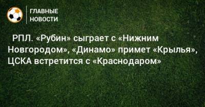 ⚽ РПЛ. «Рубин» сыграет с «Нижним Новгородом», «Динамо» примет «Крылья», ЦСКА встретится с «Краснодаром» - bombardir.ru - Москва - Россия - Санкт-Петербург - Сочи - Краснодар - Екатеринбург - Тула - Нижний Новгород - Казань - Ростов-На-Дону - Самара