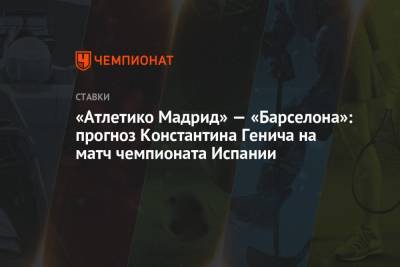 Константин Генич - «Атлетико Мадрид» — «Барселона»: прогноз Константина Генича на матч чемпионата Испании - championat.com - Испания - Мадрид