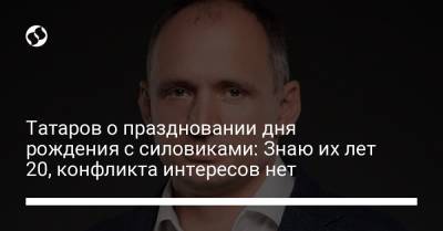 Олег Татаров - Татаров о праздновании дня рождения с силовиками: Знаю их лет 20, конфликта интересов нет - liga.net - Украина