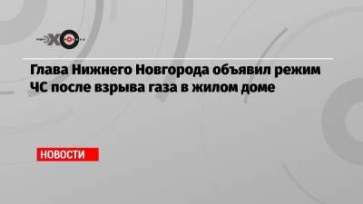 Глава Нижнего Новгорода объявил режим ЧС после взрыва газа в жилом доме - echo.msk.ru - Нижний Новгород