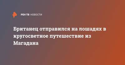 Британец отправился на лошадях в кругосветное путешествие из Магадана - ren.tv - Россия - Англия - респ. Саха - Монголия - Магадан - Великобритания