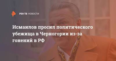 Исмаилов просил политического убежища в Черногории из-за гонений в РФ - ren.tv - Россия - Черногория
