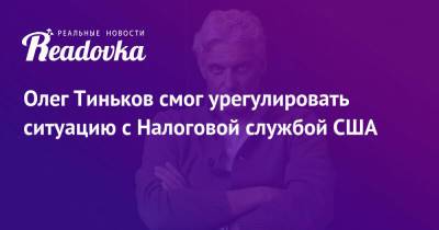 Олег Тиньков - Олег Тиньков смог урегулировать ситуацию с Налоговой службой США - readovka.news - США - Лондон