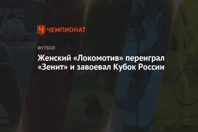 Женский «Локомотив» переиграл «Зенит» и завоевал Кубок России - championat.com - Россия - Самара