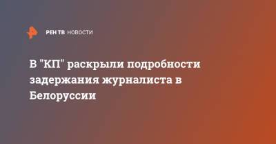 Геннадий Можейко - В "КП" раскрыли подробности задержания журналиста в Белоруссии - ren.tv - Москва - Белоруссия - Минск