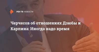 Станислав Черчесов - Артем Дзюба - Валерий Карпин - Черчесов об отношениях Дзюбы и Карпина: Иногда надо время - ren.tv - Россия