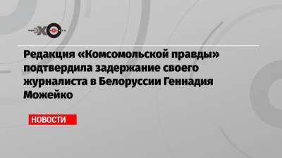 Владимир Сунгоркин - Геннадий Можейко - Андрей Зельцер - Редакция «Комсомольской правды» подтвердила задержание своего журналиста в Белоруссии Геннадия Можейко - echo.msk.ru - Москва - Белоруссия - Минск