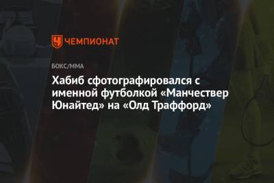 Хабиб Нурмагомедов - Дана Уайт - Джастин Гэтжи - Хабиб сфотографировался с именной футболкой «Манчестер Юнайтед» на «Олд Траффорд» - championat.com - Россия