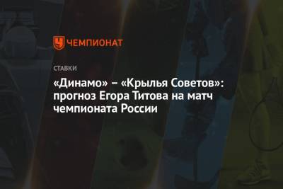 Егор Титов - «Динамо» – «Крылья Советов»: прогноз Егора Титова на матч чемпионата России - championat.com - Москва - Россия