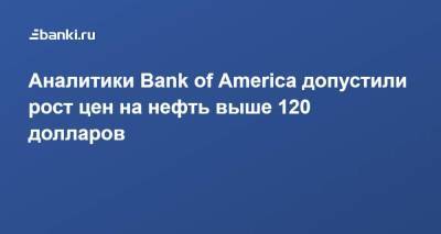 Аналитики Bank of America допустили рост цен на нефть выше 120 долларов - smartmoney.one - США