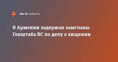 Давид Тоноян - В Армении задержан замглавы Генштаба ВС по делу о хищении - ren.tv - Армения