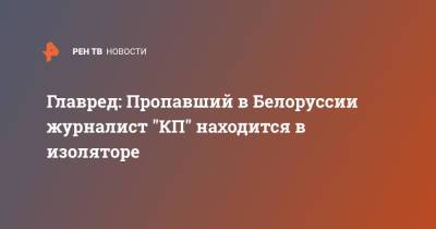 Владимир Сунгоркин - Геннадий Можейко - Главред: Пропавший в Белоруссии журналист "КП" находится в изоляторе - ren.tv - Белоруссия - Минск