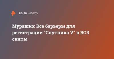 Михаил Мурашко - Мурашко: Все барьеры для регистрации "Спутника V" в ВОЗ сняты - ren.tv - Россия - США - Женева