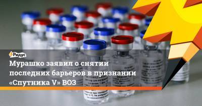 Михаил Мурашко - Мурашко заявил оснятии последних барьеров впризнании «Спутника V» ВОЗ - ridus.ru - Россия - Женева