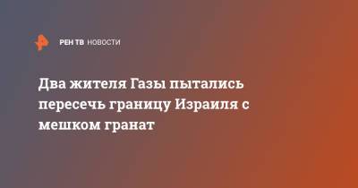 Два жителя Газы пытались пересечь границу Израиля с мешком гранат - ren.tv - Израиль