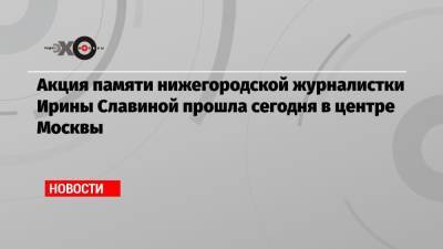 Ирина Славина - Акция памяти нижегородской журналистки Ирины Славиной прошла сегодня в центре Москвы - echo.msk.ru - Москва - Новосибирск - Нижегородская обл. - Нижний Новгород