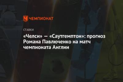Роман Павлюченко - «Челси» — «Саутгемптон»: прогноз Романа Павлюченко на матч чемпионата Англии - championat.com - Англия