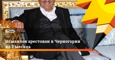 Исмаилов арестован в Черногории на 2 месяца - ridus.ru - Россия - Черногория