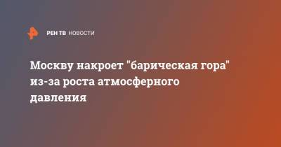 Москву накроет "барическая гора" из-за роста атмосферного давления - ren.tv - Москва - Россия