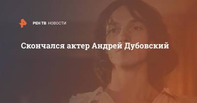Скончался актер Андрей Дубовский - ren.tv - Москва