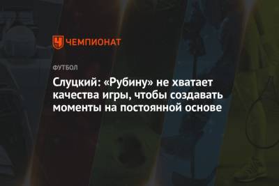 Леонид Слуцкий - Слуцкий: «Рубину» не хватает качества игры, чтобы создавать моменты на постоянной основе - championat.com - Нижний Новгород - Слуцк