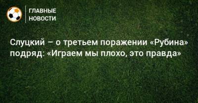 Леонид Слуцкий - Слуцкий – о третьем поражении «Рубина» подряд: «Играем мы плохо, это правда» - bombardir.ru - Нижний Новгород