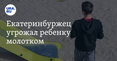 Валерий Горелых - Екатеринбуржец угрожал ребенку молотком - ura.news - Екатеринбург