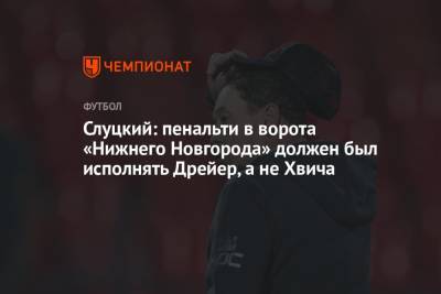 Леонид Слуцкий - Слуцкий: пенальти в ворота «Нижнего Новгорода» должен был исполнять Дрейер, а не Хвича - championat.com - Нижний Новгород