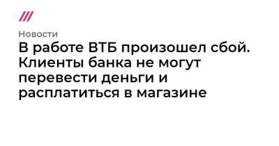 В работе ВТБ произошел сбой. Клиенты банка не могут перевести деньги и расплатиться в магазине - tvrain.ru - Москва - Санкт-Петербург - Самара