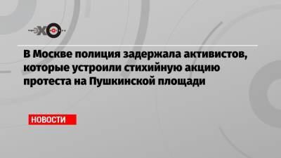 Алексей Навальный - В Москве полиция задержала активистов, которые устроили стихийную акцию протеста на Пушкинской площади - echo.msk.ru - Москва - Россия