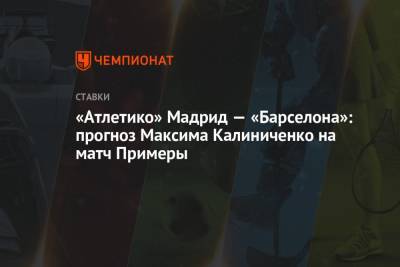 Максим Калиниченко - Рональд Куман - «Атлетико» Мадрид — «Барселона»: прогноз Максима Калиниченко на матч Примеры - championat.com - Украина - Испания - Мадрид