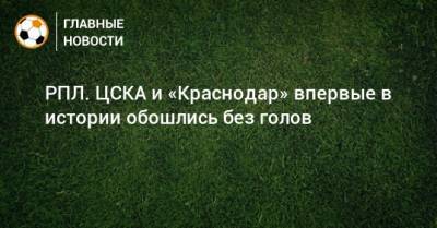 Виктор Гончаренко - РПЛ. ЦСКА и «Краснодар» впервые в истории обошлись без голов - bombardir.ru - Москва - Россия - Краснодар