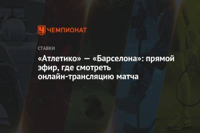«Атлетико» — «Барселона»: прямой эфир, где смотреть онлайн-трансляцию матча - championat.com - Испания - Мадрид