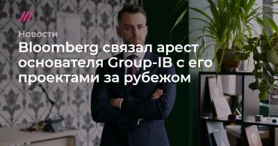 Bloomberg связал арест основателя Group-IB с его проектами за рубежом - tvrain.ru - Россия